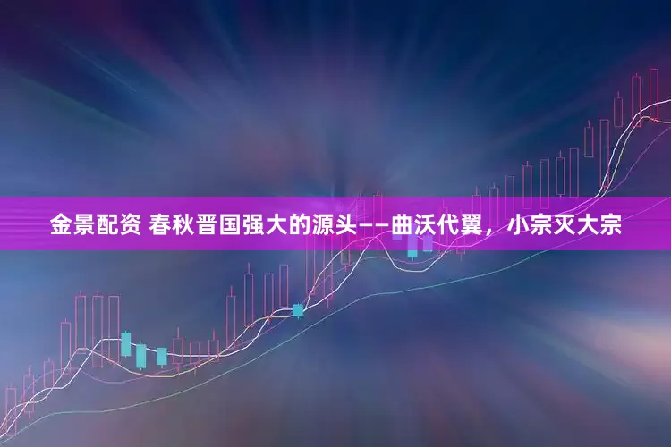金景配资 春秋晋国强大的源头——曲沃代翼，小宗灭大宗