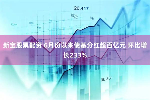 新宝股票配资 6月份以来债基分红超百亿元 环比增长233%