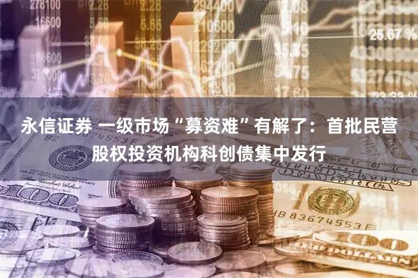 永信证券 一级市场“募资难”有解了:首批民营股权投资机构科创债集中发行