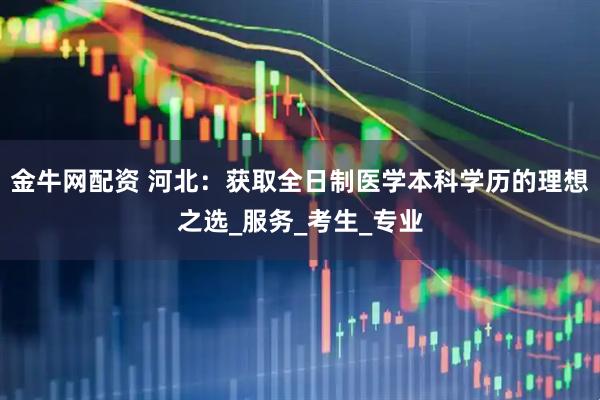 金牛网配资 河北:获取全日制医学本科学历的理想之选_服务_考生_专业