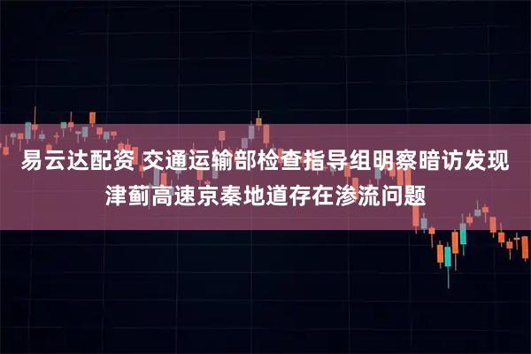 易云达配资 交通运输部检查指导组明察暗访发现津蓟高速京秦地道存在渗流问题