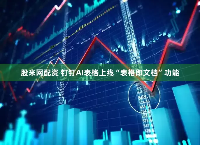 股米网配资 钉钉AI表格上线“表格即文档”功能