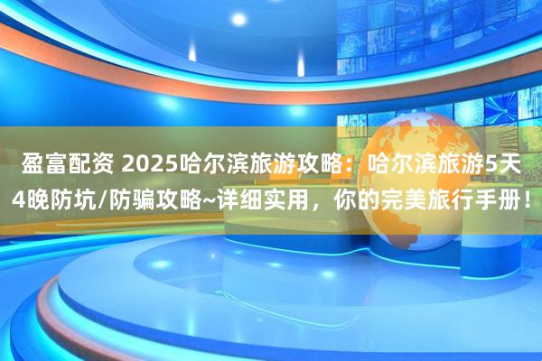 盈富配资 2025哈尔滨旅游攻略:哈尔滨旅游5天4晚防坑/防骗攻略~详细实用,你的完美旅行手册!