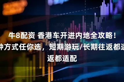 牛8配资 香港车开进内地全攻略!两种方式任你选,短期游玩/长期往返都适配