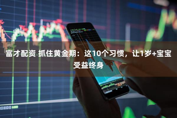 富才配资 抓住黄金期：这10个习惯，让1岁+宝宝受益终身