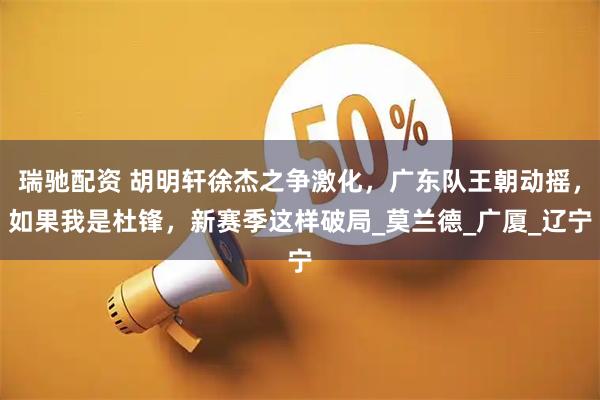 瑞驰配资 胡明轩徐杰之争激化，广东队王朝动摇，如果我是杜锋，新赛季这样破局_莫兰德_广厦_辽宁