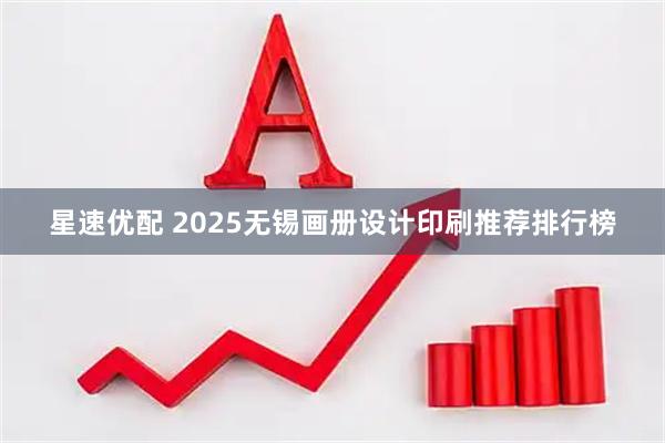 星速优配 2025无锡画册设计印刷推荐排行榜