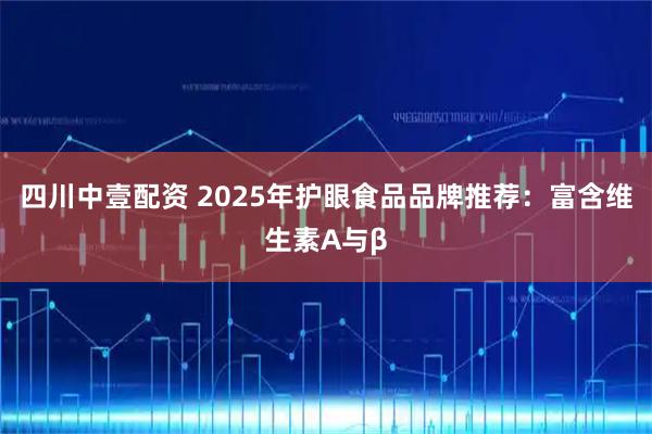 四川中壹配资 2025年护眼食品品牌推荐:富含维生素A与β