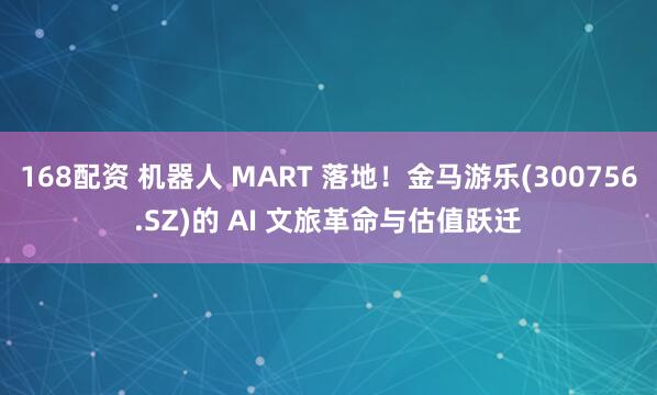 168配资 机器人 MART 落地！金马游乐(300756.SZ)的 AI 文旅革命与估值跃迁