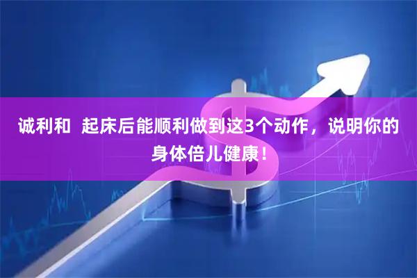 诚利和  起床后能顺利做到这3个动作，说明你的身体倍儿健康！