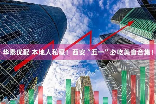 华泰优配 本地人私藏!西安“五一”必吃美食合集!