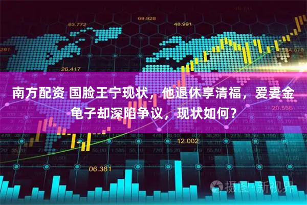 南方配资 国脸王宁现状，他退休享清福，爱妻金龟子却深陷争议，现状如何？