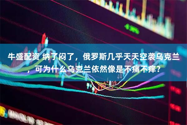 牛盛配资 纳了闷了，俄罗斯几乎天天空袭乌克兰，可为什么乌克兰依然像是不痛不痒？